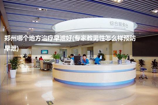 郑州哪个地方治疗早泄好(专家教男性怎么样预防早泄)