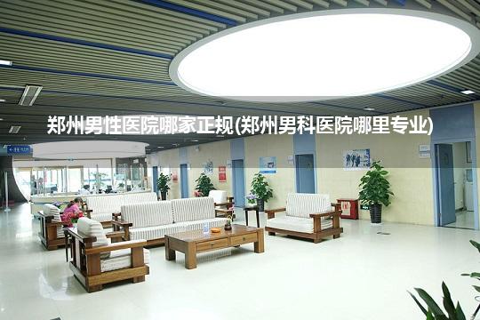 郑州男性医院哪家正规(郑州男科医院哪里专业)