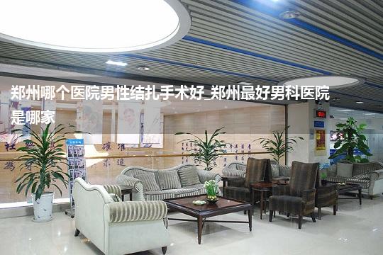 郑州哪个医院男性结扎手术好_郑州最好男科医院是哪家