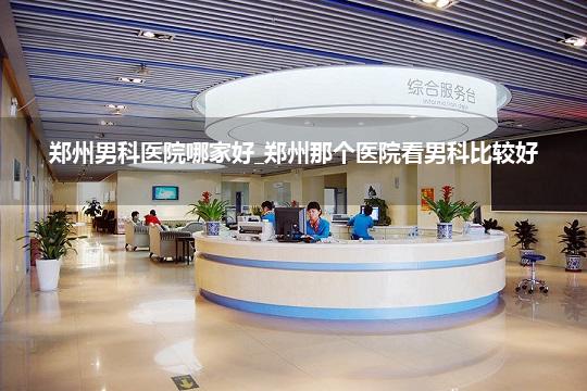 郑州男科医院哪家好_郑州那个医院看男科比较好