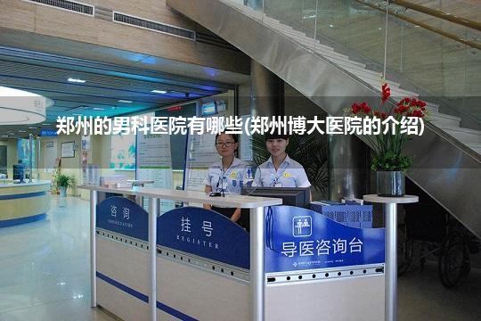 郑州的男科医院有哪些(郑州博大医院的介绍)