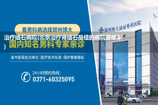 治疗结石病院(北京治疗肾结石最佳的病院是哪家)