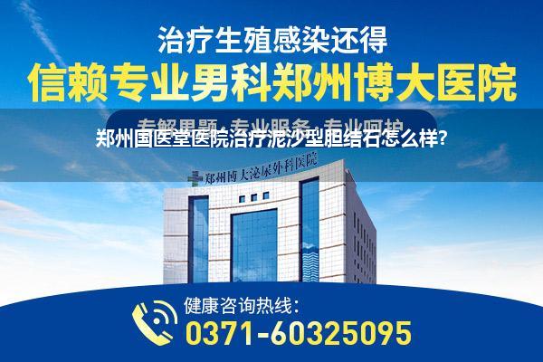 郑州国医堂医院治疗泥沙型胆结石怎么样?