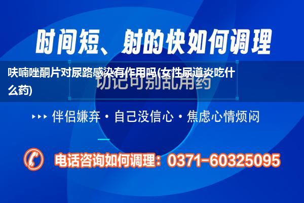 呋喃唑酮片对尿路感染有作用吗(女性尿道炎吃什么药)